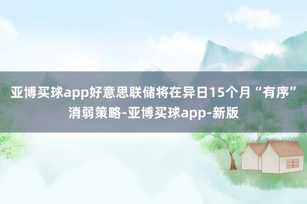 亚博买球app好意思联储将在异日15个月“有序”消弱策略-亚博买球app-新版