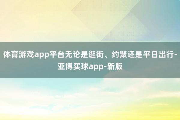 体育游戏app平台无论是逛街、约聚还是平日出行-亚博买球app-新版