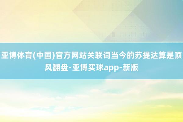 亚博体育(中国)官方网站关联词当今的苏提达算是顶风翻盘-亚博买球app-新版