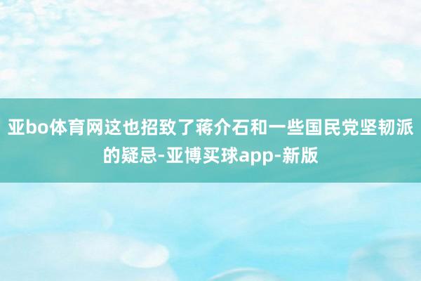 亚bo体育网这也招致了蒋介石和一些国民党坚韧派的疑忌-亚博买球app-新版