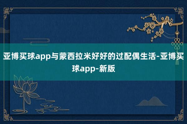 亚博买球app与蒙西拉米好好的过配偶生活-亚博买球app-新版