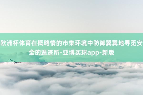 欧洲杯体育在概略情的市集环境中防御翼翼地寻觅安全的遁迹所-亚博买球app-新版