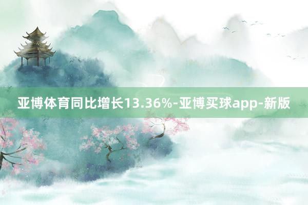 亚博体育同比增长13.36%-亚博买球app-新版