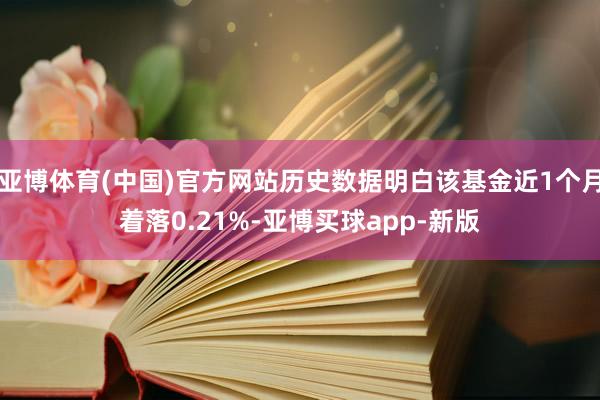 亚博体育(中国)官方网站历史数据明白该基金近1个月着落0.21%-亚博买球app-新版