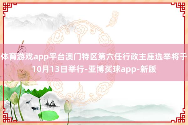 体育游戏app平台澳门特区第六任行政主座选举将于10月13日举行-亚博买球app-新版