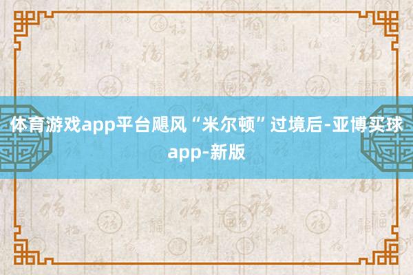 体育游戏app平台飓风“米尔顿”过境后-亚博买球app-新版