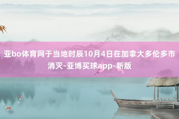 亚bo体育网于当地时辰10月4日在加拿大多伦多市消灭-亚博买球app-新版