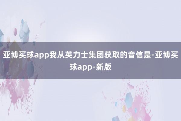 亚博买球app我从英力士集团获取的音信是-亚博买球app-新版