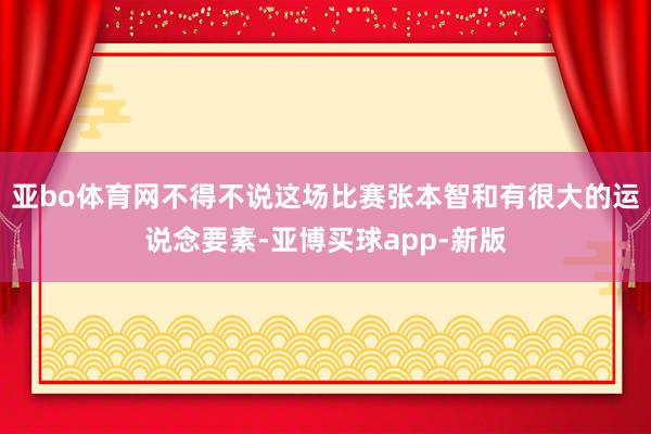 亚bo体育网不得不说这场比赛张本智和有很大的运说念要素-亚博买球app-新版