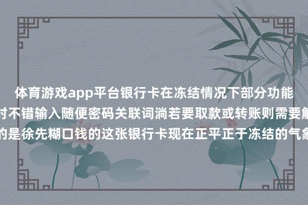 体育游戏app平台银行卡在冻结情况下部分功能会受到影响向卡内存钱时不错输入随便密码关联词淌若要取款或转账则需要解冻并输入正确密码巧的是徐先糊口钱的这张银行卡现在正平正于冻结的气象亏得在上海和甘肃两地警方的协作下奏效干系上了抓卡东谈主吴女士经由疏浚讲明注解得知县情原委的吴女士默示气象协作归还这笔“不测之财”吴女士也讲明注解了我方冻结卡的原因是因为我方的身份证丢失了好在一切齐是有惊无险徐先生的进款凯旋