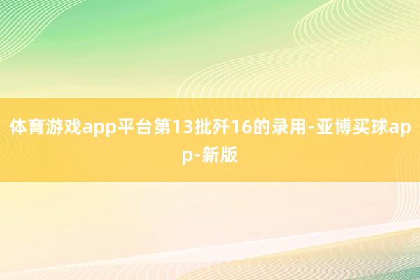 体育游戏app平台第13批歼16的录用-亚博买球app-新版