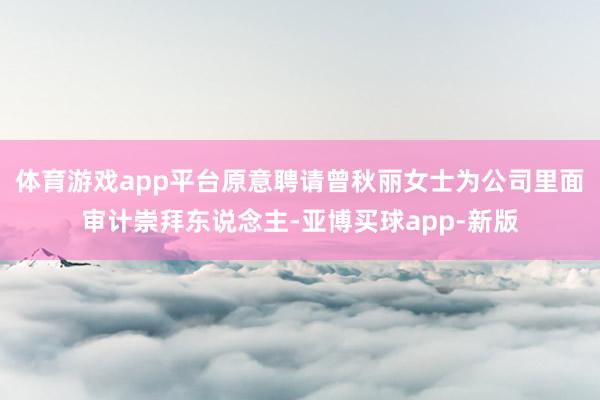 体育游戏app平台原意聘请曾秋丽女士为公司里面审计崇拜东说念主-亚博买球app-新版