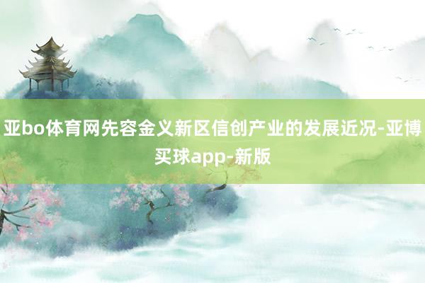 亚bo体育网先容金义新区信创产业的发展近况-亚博买球app-新版