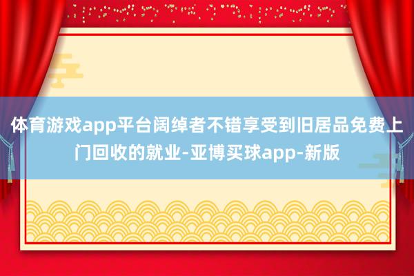 体育游戏app平台阔绰者不错享受到旧居品免费上门回收的就业-亚博买球app-新版