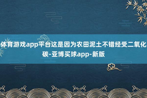 体育游戏app平台这是因为农田泥土不错经受二氧化碳-亚博买球app-新版