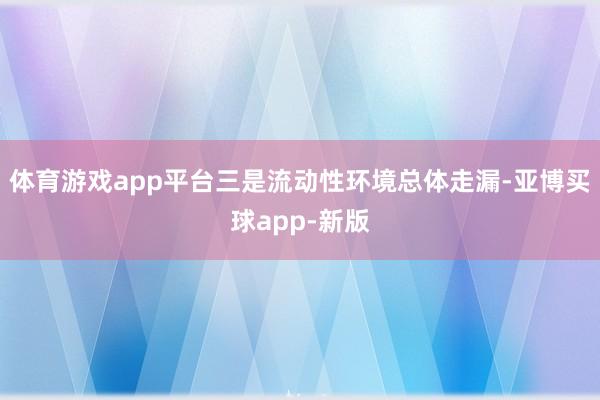 体育游戏app平台三是流动性环境总体走漏-亚博买球app-新版