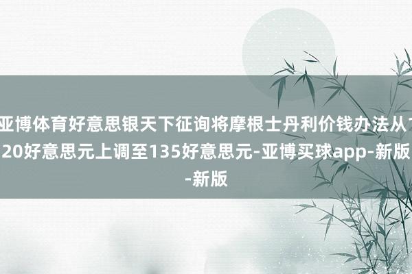 亚博体育好意思银天下征询将摩根士丹利价钱办法从120好意思元上调至135好意思元-亚博买球app-新版