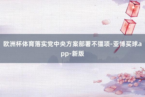 欧洲杯体育落实党中央方案部署不彊项-亚博买球app-新版