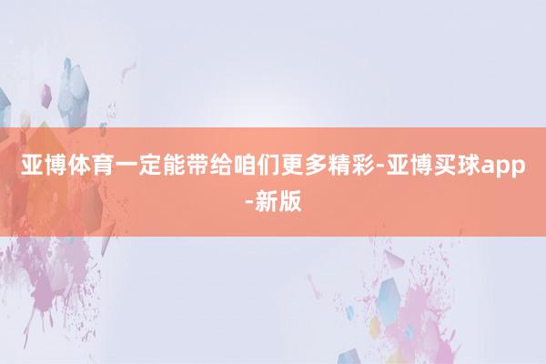 亚博体育一定能带给咱们更多精彩-亚博买球app-新版