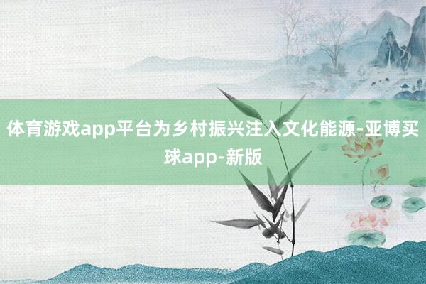 体育游戏app平台为乡村振兴注入文化能源-亚博买球app-新版