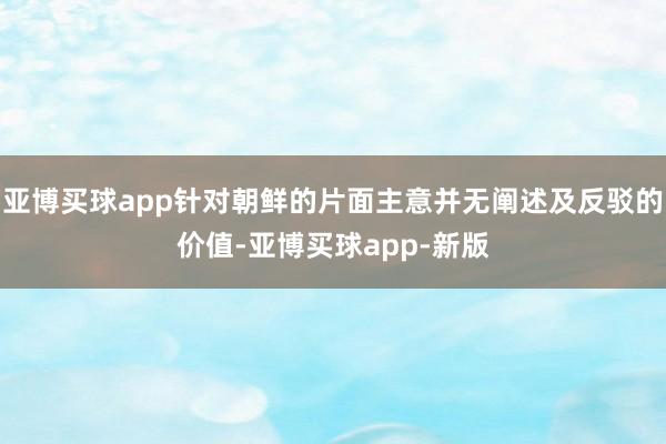 亚博买球app针对朝鲜的片面主意并无阐述及反驳的价值-亚博买球app-新版