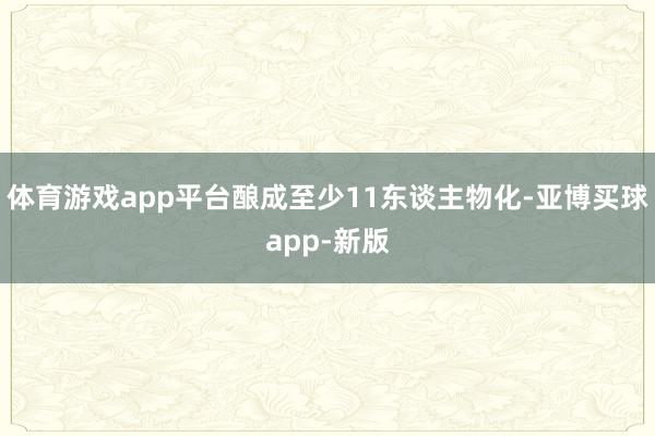 体育游戏app平台酿成至少11东谈主物化-亚博买球app-新版