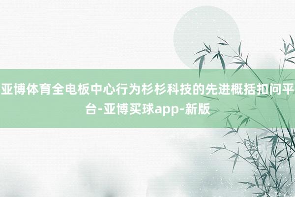 亚博体育全电板中心行为杉杉科技的先进概括扣问平台-亚博买球app-新版