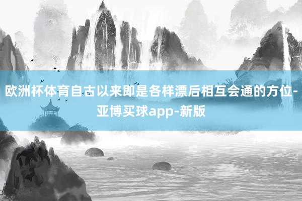 欧洲杯体育自古以来即是各样漂后相互会通的方位-亚博买球app-新版