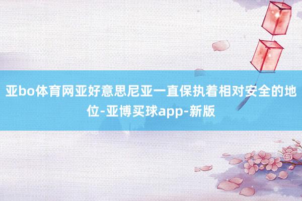 亚bo体育网亚好意思尼亚一直保执着相对安全的地位-亚博买球app-新版