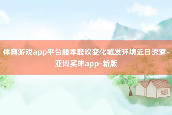 体育游戏app平台股本鼓吹变化城发环境近日透露-亚博买球app-新版