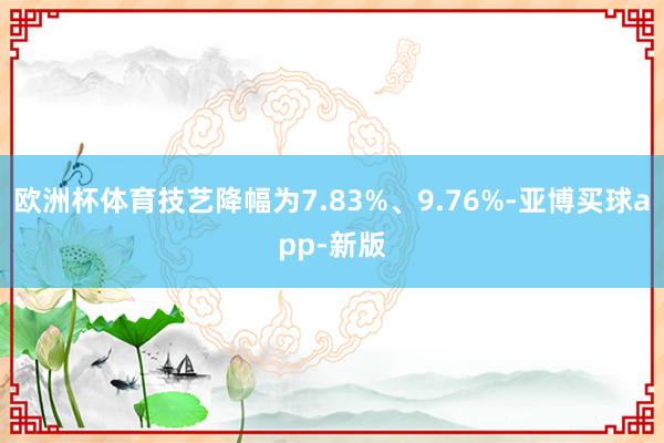 欧洲杯体育技艺降幅为7.83%、9.76%-亚博买球app-新版