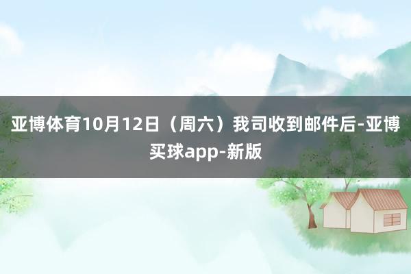 亚博体育10月12日（周六）我司收到邮件后-亚博买球app-新版