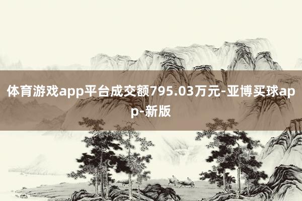 体育游戏app平台成交额795.03万元-亚博买球app-新版