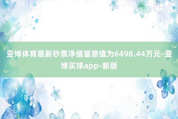 亚博体育最新钞票净值蓄意值为6498.44万元-亚博买球app-新版