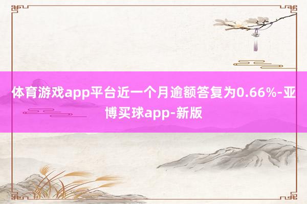 体育游戏app平台近一个月逾额答复为0.66%-亚博买球app-新版