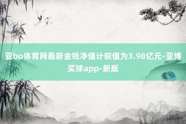 亚bo体育网最新金钱净值计较值为3.98亿元-亚博买球app-新版