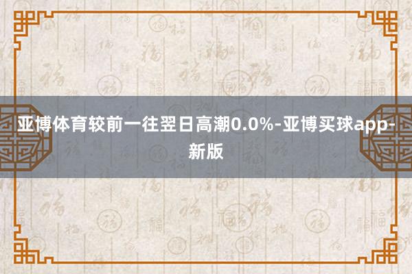 亚博体育较前一往翌日高潮0.0%-亚博买球app-新版