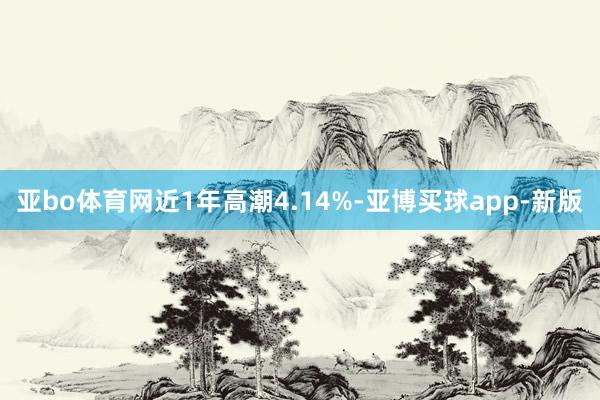 亚bo体育网近1年高潮4.14%-亚博买球app-新版