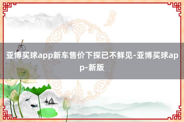 亚博买球app新车售价下探已不鲜见-亚博买球app-新版