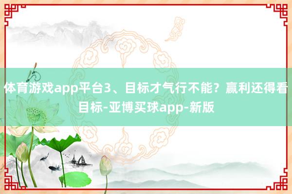 体育游戏app平台3、目标才气行不能？赢利还得看目标-亚博买球app-新版