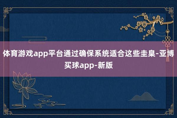 体育游戏app平台通过确保系统适合这些圭臬-亚博买球app-新版