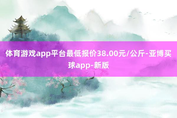 体育游戏app平台最低报价38.00元/公斤-亚博买球app-新版