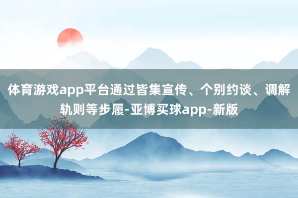 体育游戏app平台通过皆集宣传、个别约谈、调解轨则等步履-亚博买球app-新版