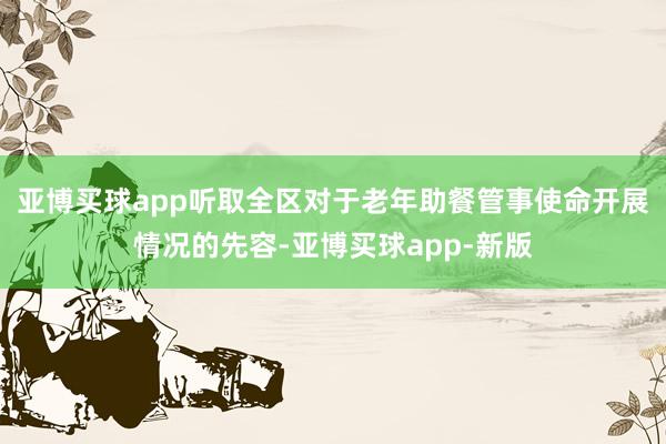 亚博买球app听取全区对于老年助餐管事使命开展情况的先容-亚博买球app-新版