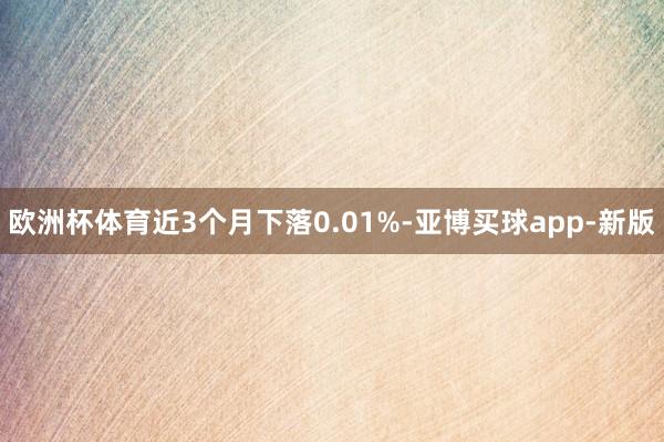 欧洲杯体育近3个月下落0.01%-亚博买球app-新版