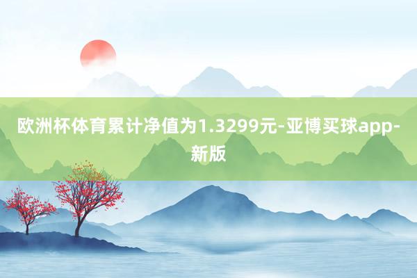 欧洲杯体育累计净值为1.3299元-亚博买球app-新版