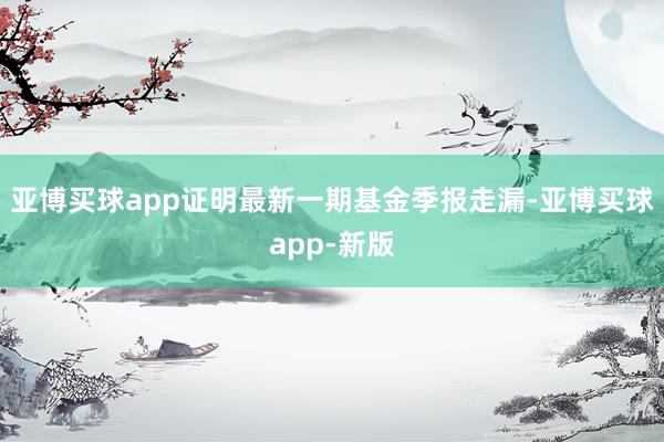 亚博买球app证明最新一期基金季报走漏-亚博买球app-新版