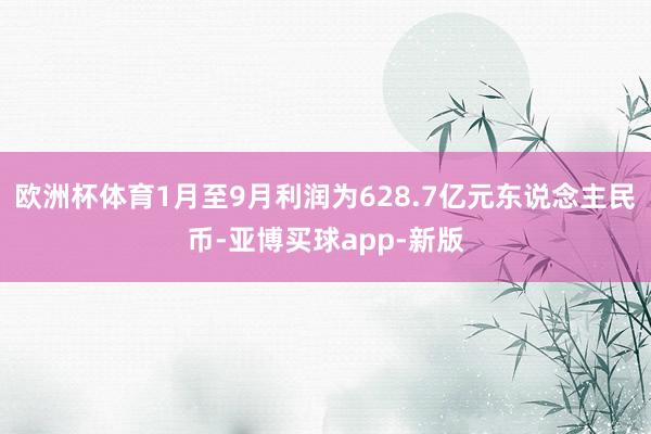 欧洲杯体育1月至9月利润为628.7亿元东说念主民币-亚博买球app-新版