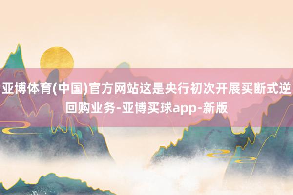 亚博体育(中国)官方网站这是央行初次开展买断式逆回购业务-亚博买球app-新版