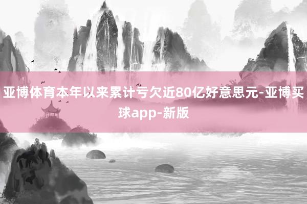 亚博体育本年以来累计亏欠近80亿好意思元-亚博买球app-新版